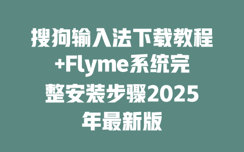 搜狗输入法下载教程+Flyme系统完整安装步骤2025年最新版 二