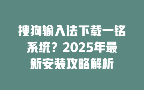 搜狗输入法下载一铭系统？2025年最新安装攻略解析 二