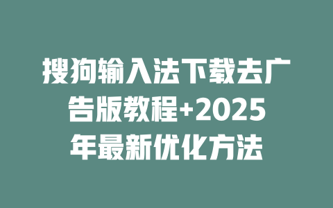 搜狗输入法下载去广告版教程+2025年最新优化方法 二