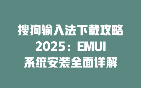 搜狗输入法下载攻略2025：EMUI系统安装全面详解 二