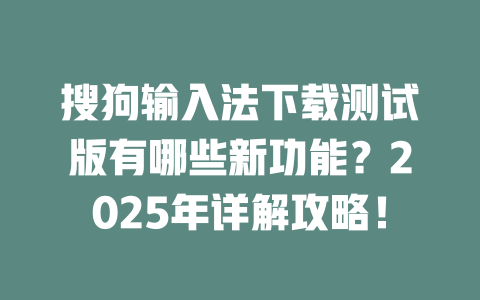 搜狗输入法下载测试版有哪些新功能？2025年详解攻略！ 二