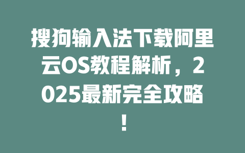 搜狗输入法下载阿里云OS教程解析,2025最新完全攻略! 二
