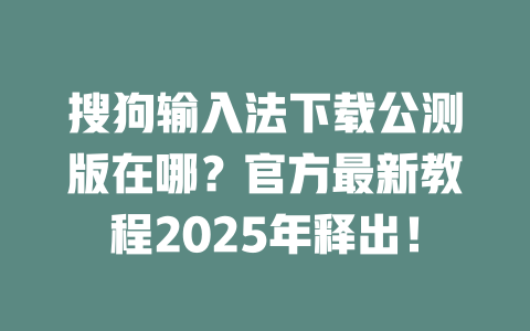搜狗输入法下载公测版在哪？官方最新教程2025年释出！ 二