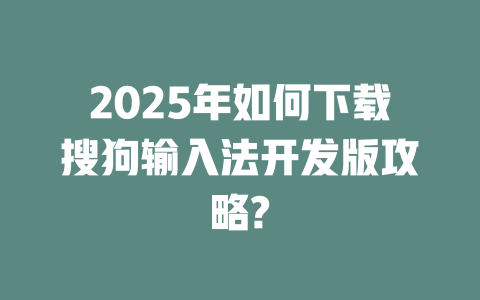 2025年如何下载搜狗输入法开发版攻略? 二
