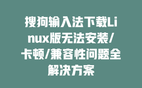 搜狗输入法下载Linux版无法安装/卡顿/兼容性问题全解决方案 二