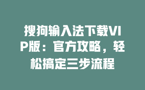 搜狗输入法下载VIP版：官方攻略，轻松搞定三步流程 二