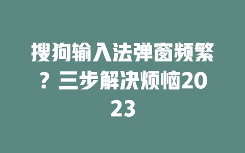 搜狗输入法弹窗频繁？三步解决烦恼2023 二