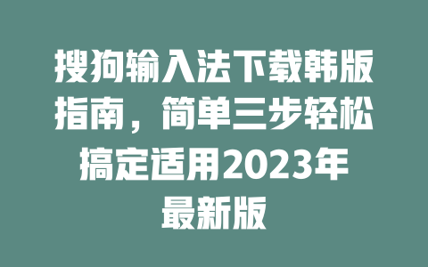 搜狗输入法下载韩版指南，简单三步轻松搞定适用2023年最新版 二