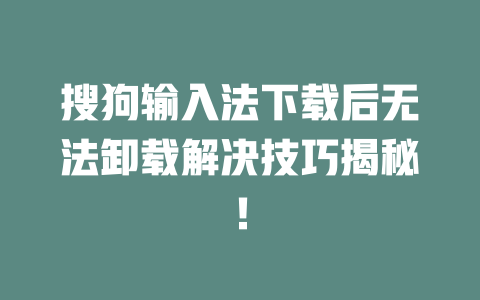 搜狗输入法下载后无法卸载解决技巧揭秘! 二