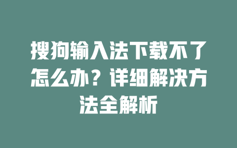 搜狗输入法下载不了怎么办？详细解决方法全解析 二