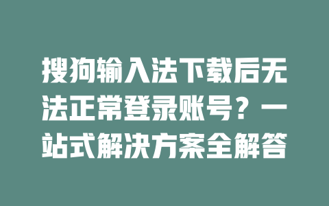 搜狗输入法下载后无法正常登录账号？一站式解决方案全解答 二