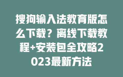 搜狗输入法教育版怎么下载？离线下载教程+安装包全攻略2023最新方法 二