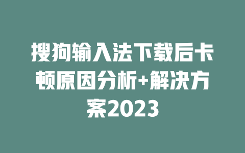 搜狗输入法下载后卡顿原因分析+解决方案2023 二