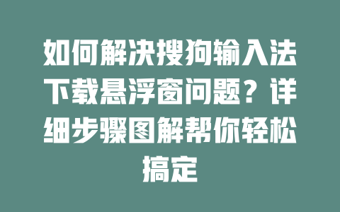 如何解决搜狗输入法下载悬浮窗问题?详细步骤图解帮你轻松搞定 二
