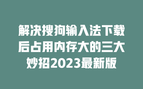 解决搜狗输入法下载后占用内存大的三大妙招2023最新版 二