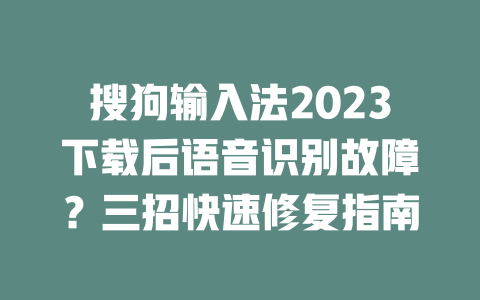 搜狗输入法2023下载后语音识别故障？三招快速修复指南 二