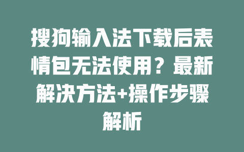 搜狗输入法下载后表情包无法使用？最新解决方法+操作步骤解析 二