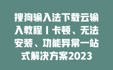 搜狗输入法下载云输入教程|卡顿、无法安装、功能异常一站式解决方案2023 二