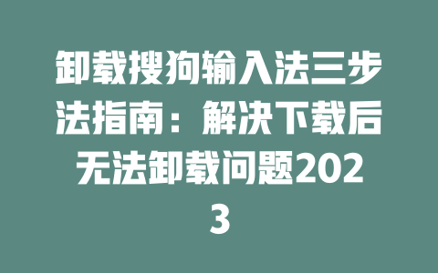 卸载搜狗输入法三步法指南：解决下载后无法卸载问题2023 二