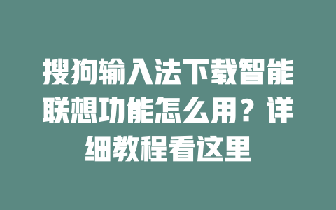搜狗输入法下载智能联想功能怎么用？详细教程看这里 二