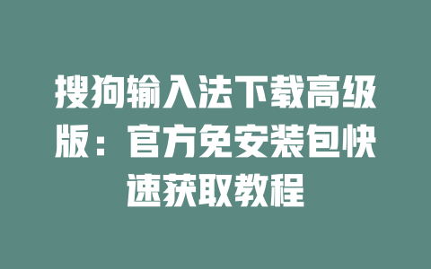 搜狗输入法下载高级版：官方免安装包快速获取教程 二