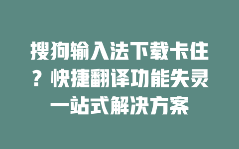 搜狗输入法下载卡住?快捷翻译功能失灵一站式解决方案 二