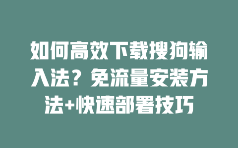 如何高效下载搜狗输入法?免流量安装方法+快速部署技巧 二