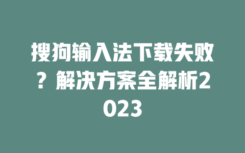 搜狗输入法下载失败？解决方案全解析2023 二