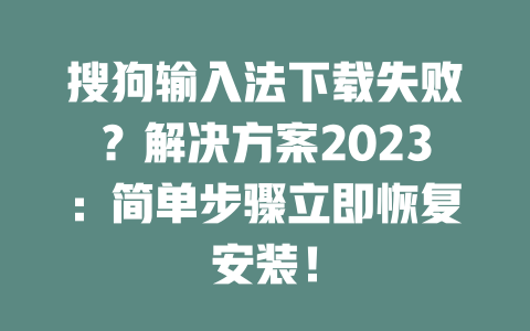 搜狗输入法下载失败？解决方案2023：简单步骤立即恢复安装！ 二