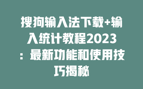 搜狗输入法下载+输入统计教程2023：最新功能和使用技巧揭秘 二