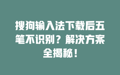 搜狗输入法下载后五笔不识别？解决方案全揭秘！ 二