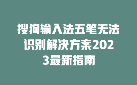 搜狗输入法五笔无法识别解决方案2023最新指南 二