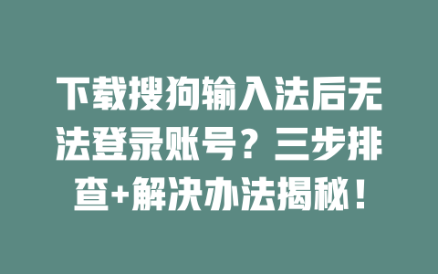 下载搜狗输入法后无法登录账号？三步排查+解决办法揭秘！ 二