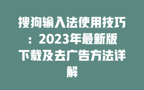 搜狗输入法使用技巧:2023年最新版下载及去广告方法详解 二