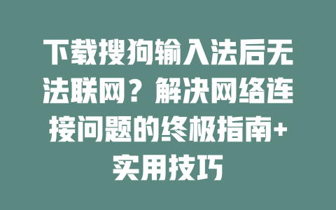下载搜狗输入法后无法联网?解决网络连接问题的终极指南+实用技巧 二