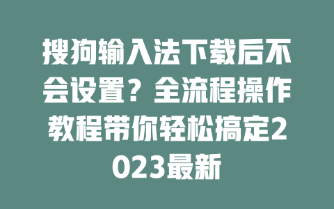 搜狗输入法下载后不会设置?全流程操作教程带你轻松搞定2023最新 二