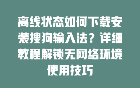 离线状态如何下载安装搜狗输入法?详细教程解锁无网络环境使用技巧 二