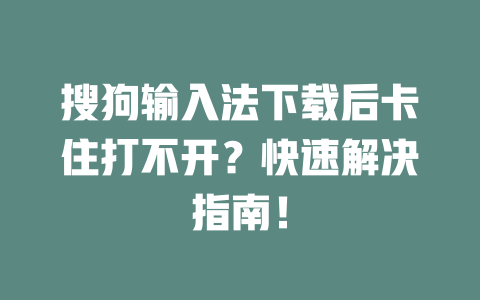搜狗输入法下载后卡住打不开？快速解决指南！ 二