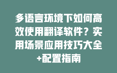 多语言环境下如何高效使用翻译软件？实用场景应用技巧大全+配置指南 二