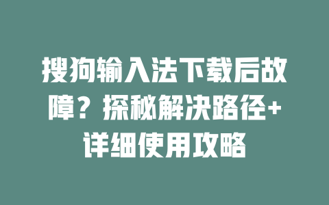 搜狗输入法下载后故障？探秘解决路径+详细使用攻略 二