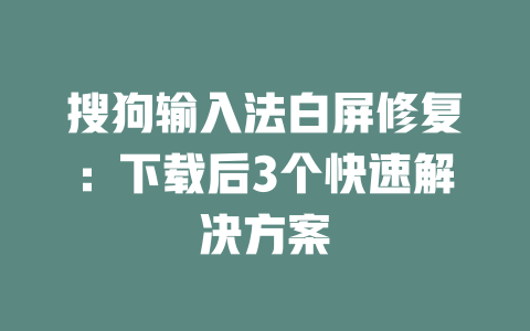 搜狗输入法白屏修复：下载后3个快速解决方案 二