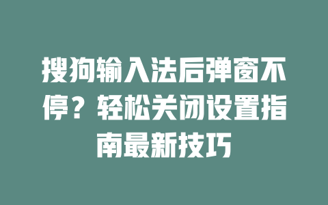 搜狗输入法后弹窗不停？轻松关闭设置指南最新技巧 二