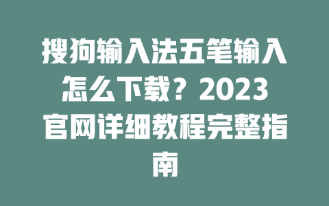 搜狗输入法五笔输入怎么下载?2023官网详细教程完整指南 二