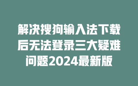 解决搜狗输入法下载后无法登录三大疑难问题2024最新版 二