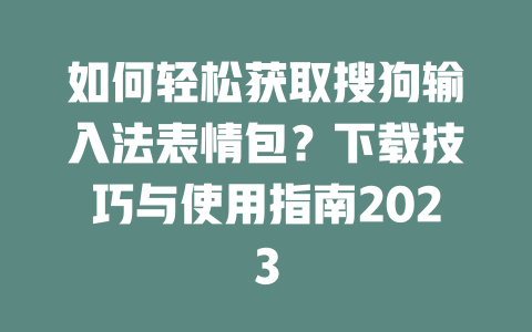 如何轻松获取搜狗输入法表情包?下载技巧与使用指南2023 二