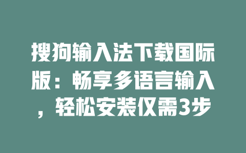 搜狗输入法下载国际版：畅享多语言输入，轻松安装仅需3步 二