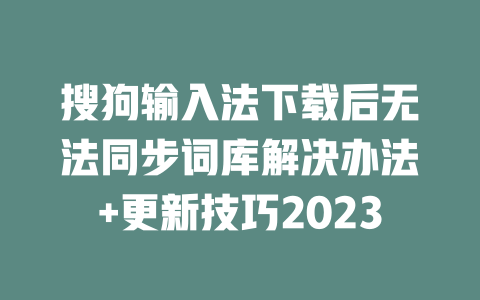 搜狗输入法下载后无法同步词库解决办法+更新技巧2023 二