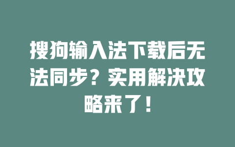 搜狗输入法下载后无法同步?实用解决攻略来了! 二