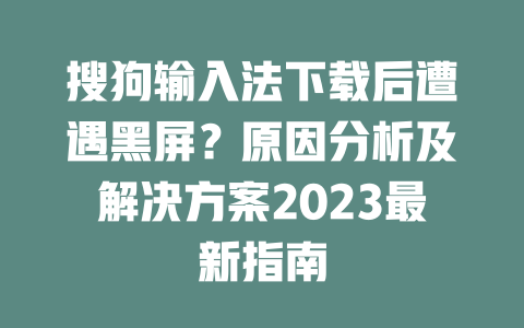 搜狗输入法下载后遭遇黑屏？原因分析及解决方案2023最新指南 二