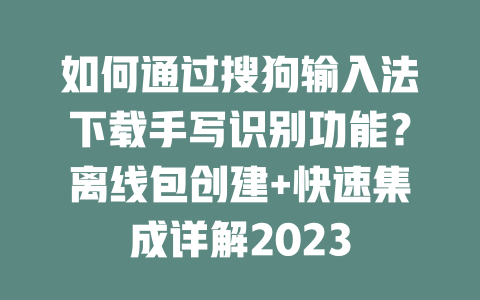 如何通过搜狗输入法下载手写识别功能？离线包创建+快速集成详解2023 二